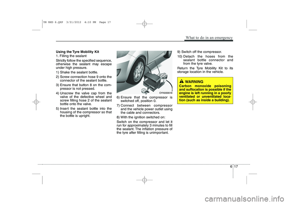 KIA VENGA 2013 Owners Manual 617
What to do in an emergency
Using the Tyre Mobility Kit
1. Filling the sealant
Strictly follow the specified sequence,
otherwise the sealant may escape
under high pressure.
1) Shake the sealant KIA VENGA 2013 Owners Manual 617
What to do in an emergency
Using the Tyre Mobility Kit
1. Filling the sealant
Strictly follow the specified sequence,
otherwise the sealant may escape
under high pressure.
1) Shake the sealant