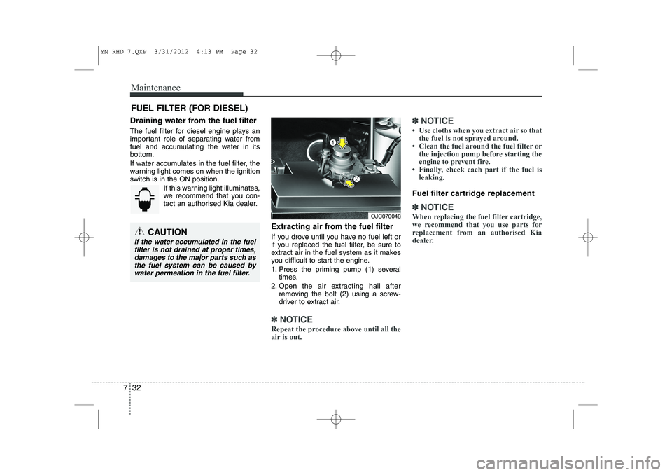 KIA VENGA 2013 Owners Manual Maintenance
32
7
FUEL FILTER (FOR DIESEL)
Draining water from the fuel filter
The fuel filter for diesel engine plays an
important role of separating water from
fuel and accumulating the water in it KIA VENGA 2013 Owners Manual Maintenance
32
7
FUEL FILTER (FOR DIESEL)
Draining water from the fuel filter
The fuel filter for diesel engine plays an
important role of separating water from
fuel and accumulating the water in it