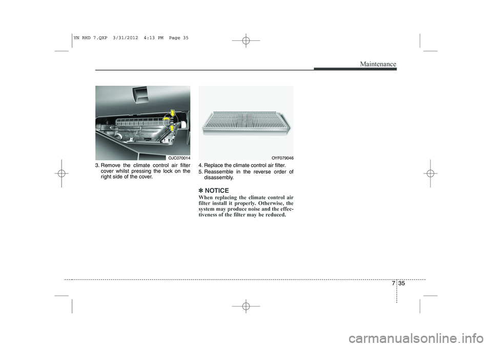 KIA VENGA 2013 Owners Manual 735
Maintenance
3. Remove the climate control air filtercover whilst pressing the lock on the
right side of the cover. 4. Replace the climate control air filter.
5. Reassemble in the reverse order o KIA VENGA 2013 Owners Manual 735
Maintenance
3. Remove the climate control air filtercover whilst pressing the lock on the
right side of the cover. 4. Replace the climate control air filter.
5. Reassemble in the reverse order o