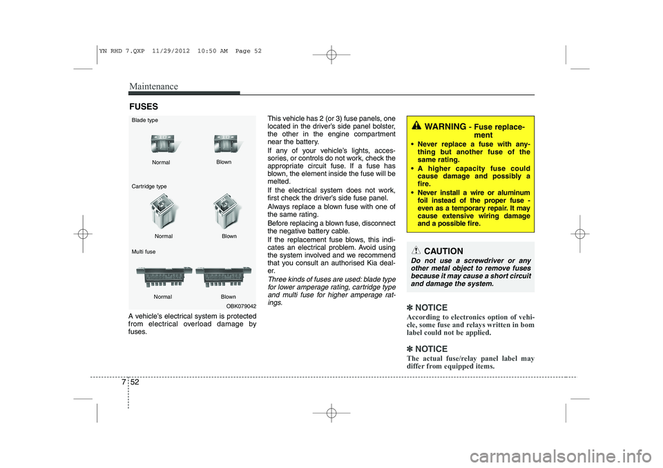 KIA VENGA 2013  Owners Manual Maintenance
52
7
FUSES
A vehicle’s electrical system is protected 
from electrical overload damage by
fuses. This vehicle has 2 (or 3) fuse panels, one
located in the driver’s side panel bolster,
