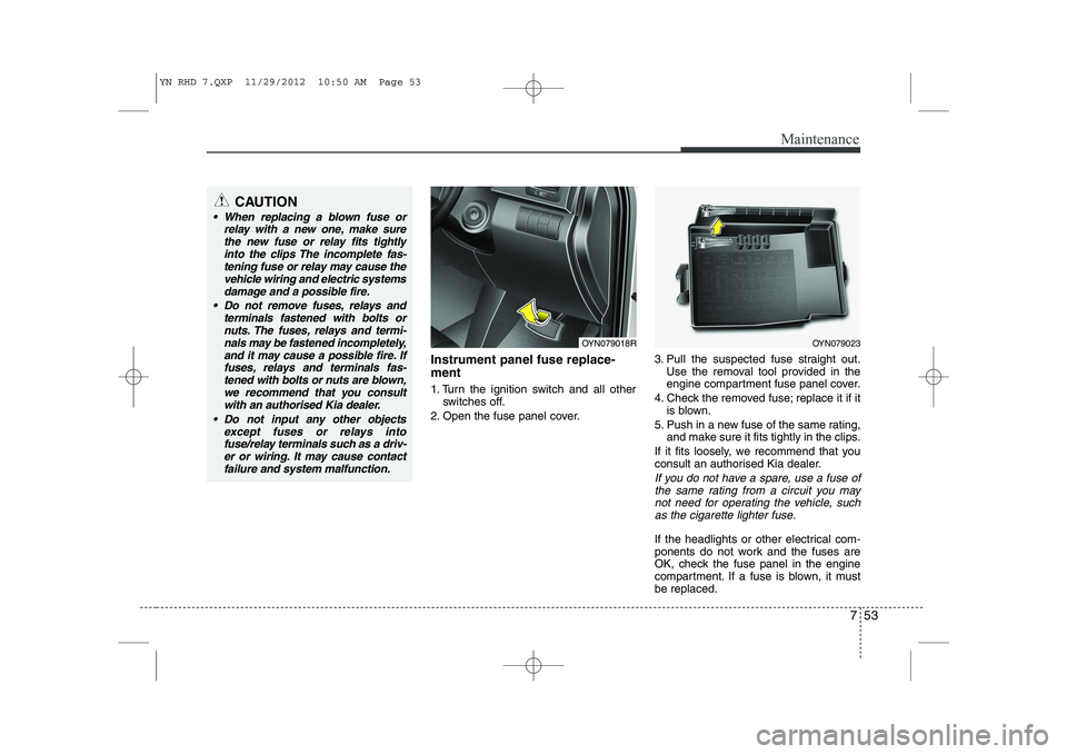 KIA VENGA 2013  Owners Manual 753
Maintenance
Instrument panel fuse replace- ment 
1. Turn the ignition switch and all otherswitches off.
2. Open the fuse panel cover. 3. Pull the suspected fuse straight out.
Use the removal tool 