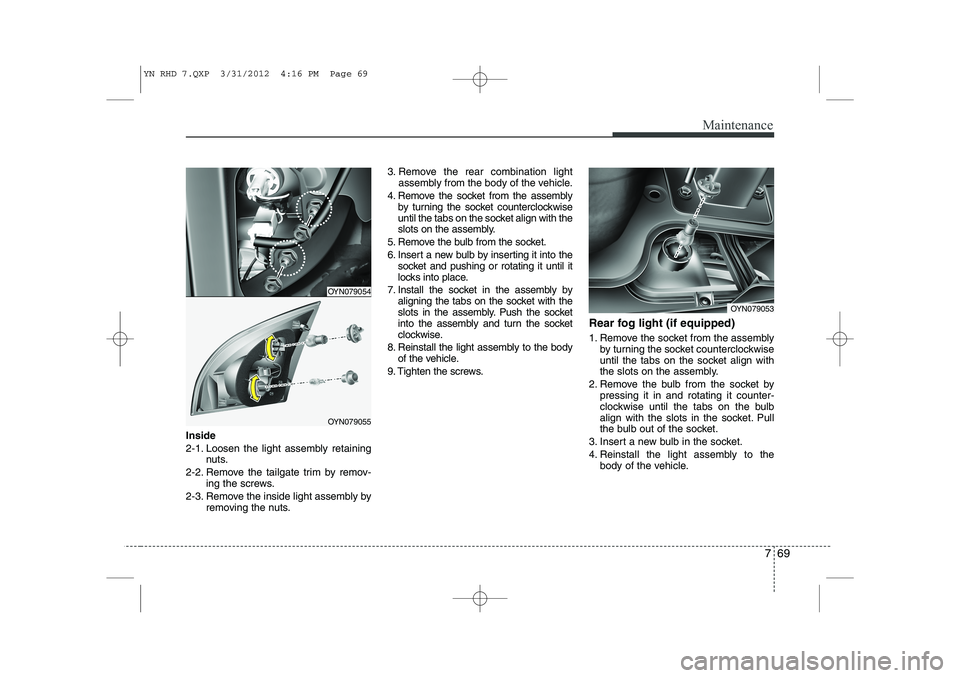 KIA VENGA 2013  Owners Manual 769
Maintenance
Inside 
2-1. Loosen the light assembly retainingnuts.
2-2. Remove the tailgate trim by remov- ing the screws.
2-3. Remove the inside light assembly by removing the nuts. 3. Remove the 