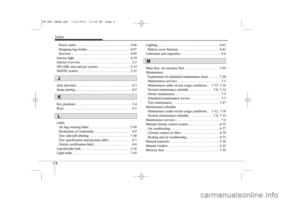 KIA VENGA 2013  Owners Manual Index
6
I
Power outlet . . . . . . . . . . . . . . . . . . . . . . . . . . . . . . . . 4-96 
Shopping bag holder. . . . . . . . . . . . . . . . . . . . . . . . . . 4-97
Sunvisor . . . . . . . . . . . 