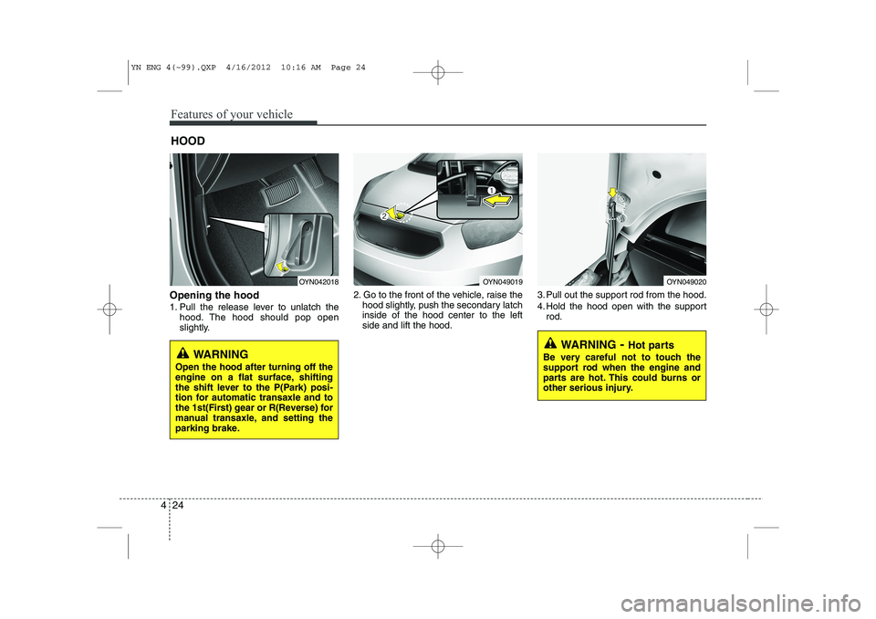 KIA VENGA 2013  Owners Manual Features of your vehicle
24
4
Opening the hood  
1. Pull the release lever to unlatch the
hood. The hood should pop open 
slightly. 2. Go to the front of the vehicle, raise the
hood slightly, push the