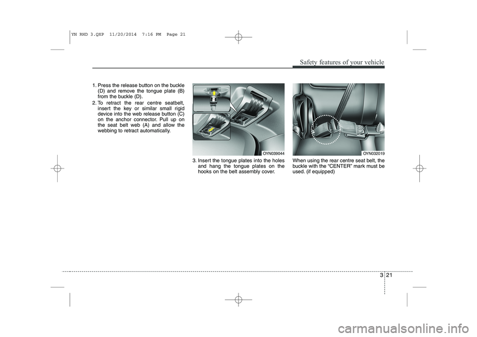 KIA VENGA 2015 Owners Manual 321
Safety features of your vehicle
1. Press the release button on the buckle(D) and remove the tongue plate (B)
from the buckle (D).
2. To retract the rear centre seatbelt, insert the key or similar KIA VENGA 2015 Owners Manual 321
Safety features of your vehicle
1. Press the release button on the buckle(D) and remove the tongue plate (B)
from the buckle (D).
2. To retract the rear centre seatbelt, insert the key or similar