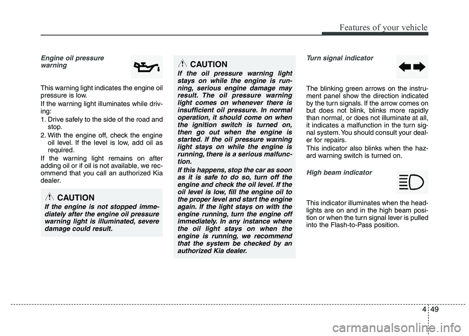 KIA VENGA 2015  Owners Manual 449
Features of your vehicle
Engine oil pressure warning  
This warning light indicates the engine oil 
pressure is low. 
If the warning light illuminates while driv- ing: 
1. Drive safely to the side