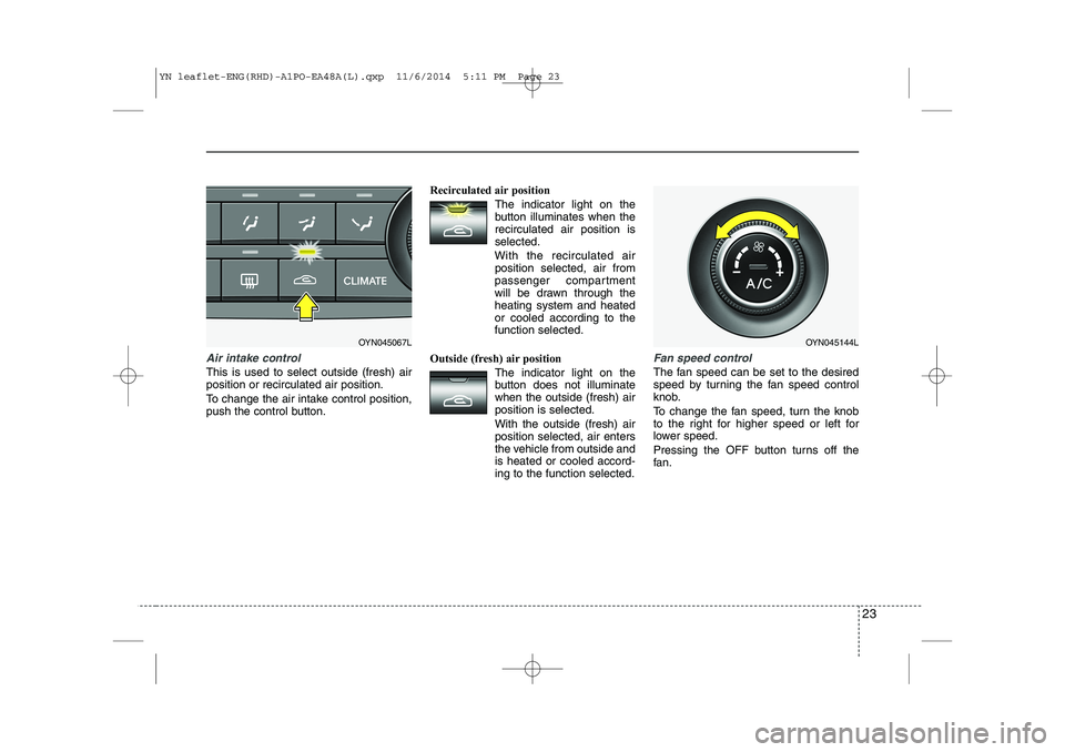 KIA VENGA 2015 Owners Manual 23
Air intake control
This is used to select outside (fresh) air position or recirculated air position.
To change the air intake control position,
push the control button.Recirculated air position
T KIA VENGA 2015 Owners Manual 23
Air intake control
This is used to select outside (fresh) air position or recirculated air position.
To change the air intake control position,
push the control button.Recirculated air position
T