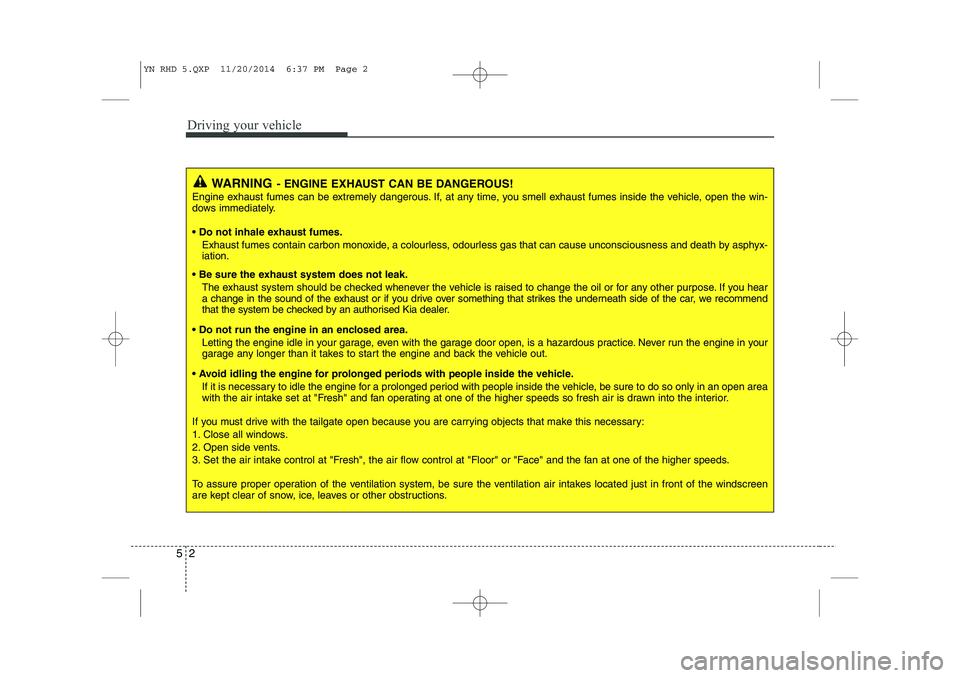 KIA VENGA 2015  Owners Manual Driving your vehicle
2
5
WARNING - ENGINE EXHAUST CAN BE DANGEROUS!
Engine exhaust fumes can be extremely dangerous. If, at any time, you smell exhaust fumes inside the vehicle, open the win- 
dows im