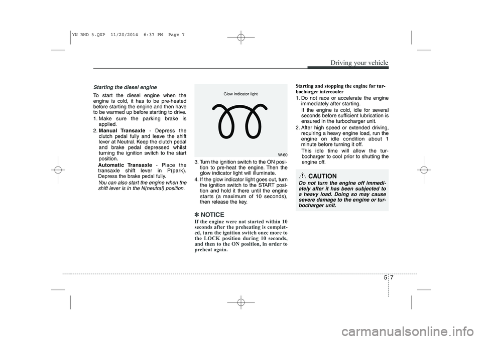 KIA VENGA 2015 Owners Manual 57
Driving your vehicle
Starting the diesel engine
To start the diesel engine when the engine is cold, it has to be pre-heated
before starting the engine and then have
to be warmed up before starting KIA VENGA 2015 Owners Manual 57
Driving your vehicle
Starting the diesel engine
To start the diesel engine when the engine is cold, it has to be pre-heated
before starting the engine and then have
to be warmed up before starting