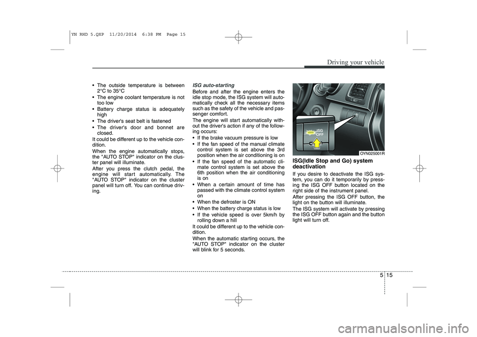 KIA VENGA 2015  Owners Manual 515
Driving your vehicle
 The outside temperature is between2°C to 35°C
 The engine coolant temperature is not too low
 Battery charge status is adequately high
 The drivers seat belt is fasten