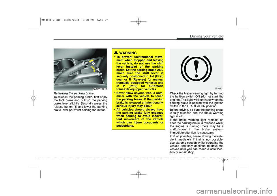 KIA VENGA 2015  Owners Manual 527
Driving your vehicle
Releasing the parking brake
To release the parking brake, first apply 
the foot brake and pull up the parking
brake lever slightly. Secondly press the
release button (1) and l