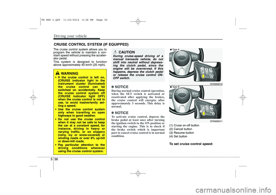 KIA VENGA 2015  Owners Manual Driving your vehicle
36
5
The cruise control system allows you to 
program the vehicle to maintain a con-stant speed without pressing the acceler-ator pedal. This system is designed to function 
above