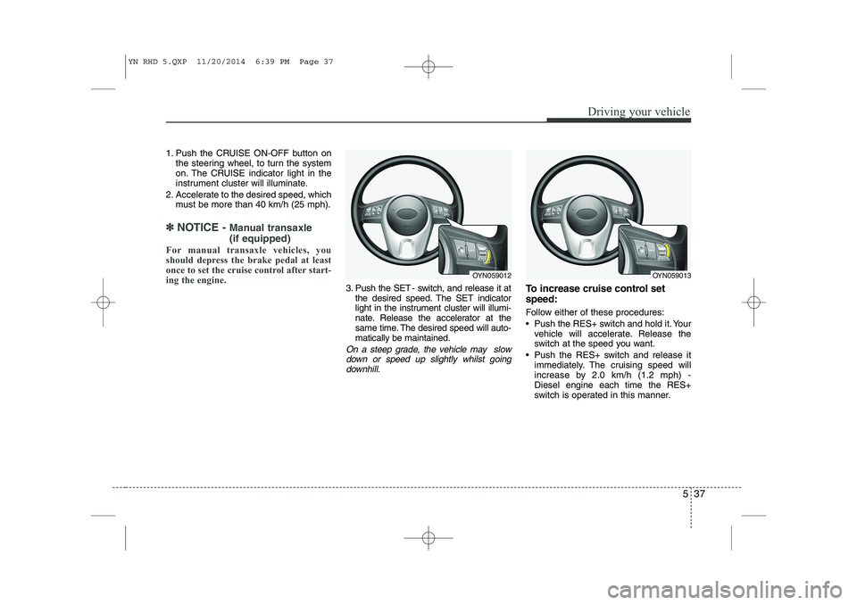 KIA VENGA 2015  Owners Manual 537
Driving your vehicle
1. Push the CRUISE ON-OFF button onthe steering wheel, to turn the system 
on. The CRUISE indicator light in the
instrument cluster will illuminate.
2. Accelerate to the desir