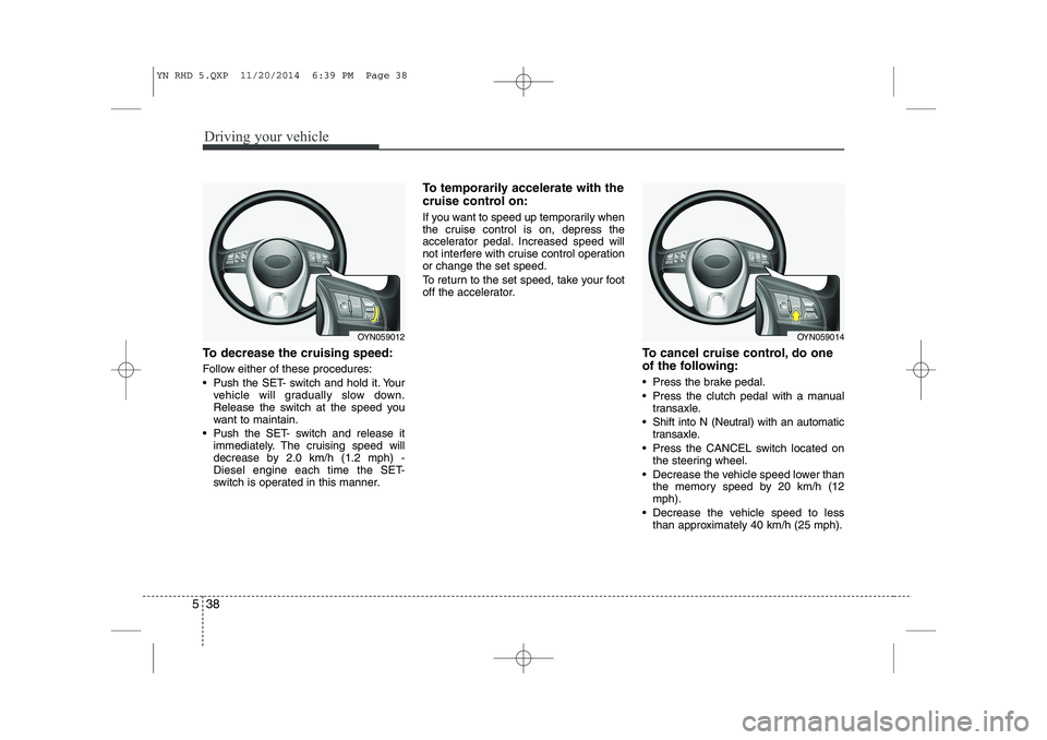 KIA VENGA 2015  Owners Manual Driving your vehicle
38
5
To decrease the cruising speed: 
Follow either of these procedures: 
 Push the SET- switch and hold it. Your
vehicle will gradually slow down. 
Release the switch at the spe