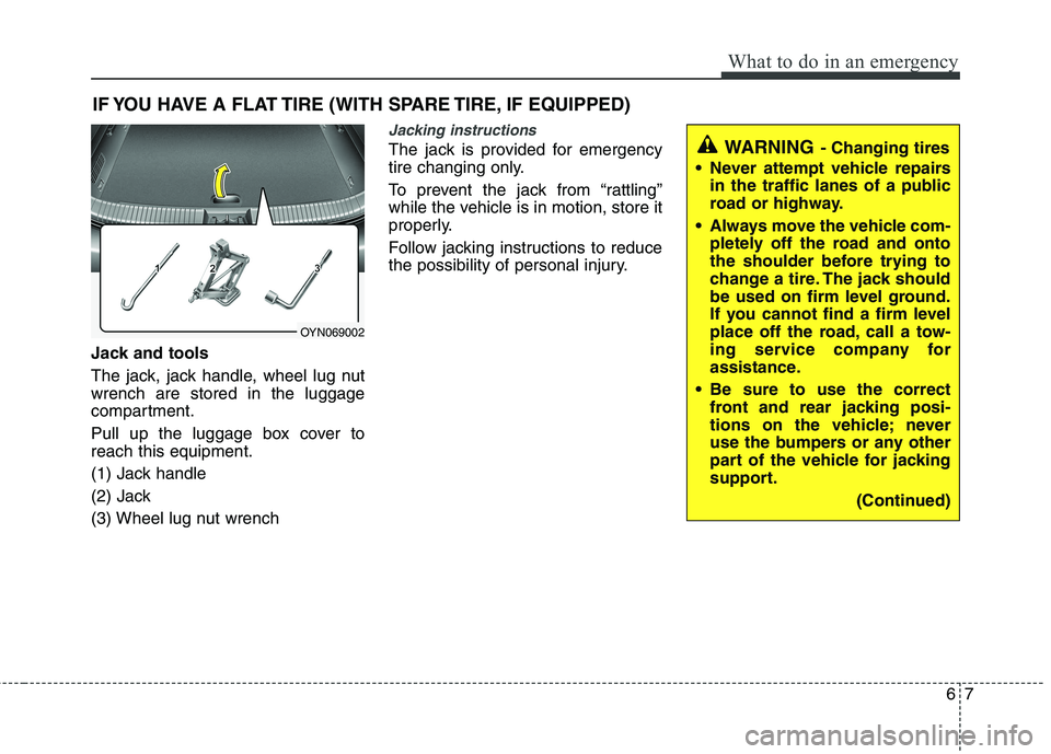 KIA VENGA 2015  Owners Manual 67
What to do in an emergency
IF YOU HAVE A FLAT TIRE (WITH SPARE TIRE, IF EQUIPPED)
Jack and tools 
The jack, jack handle, wheel lug nut wrench are stored in the luggage
compartment. 
Pull up the lug