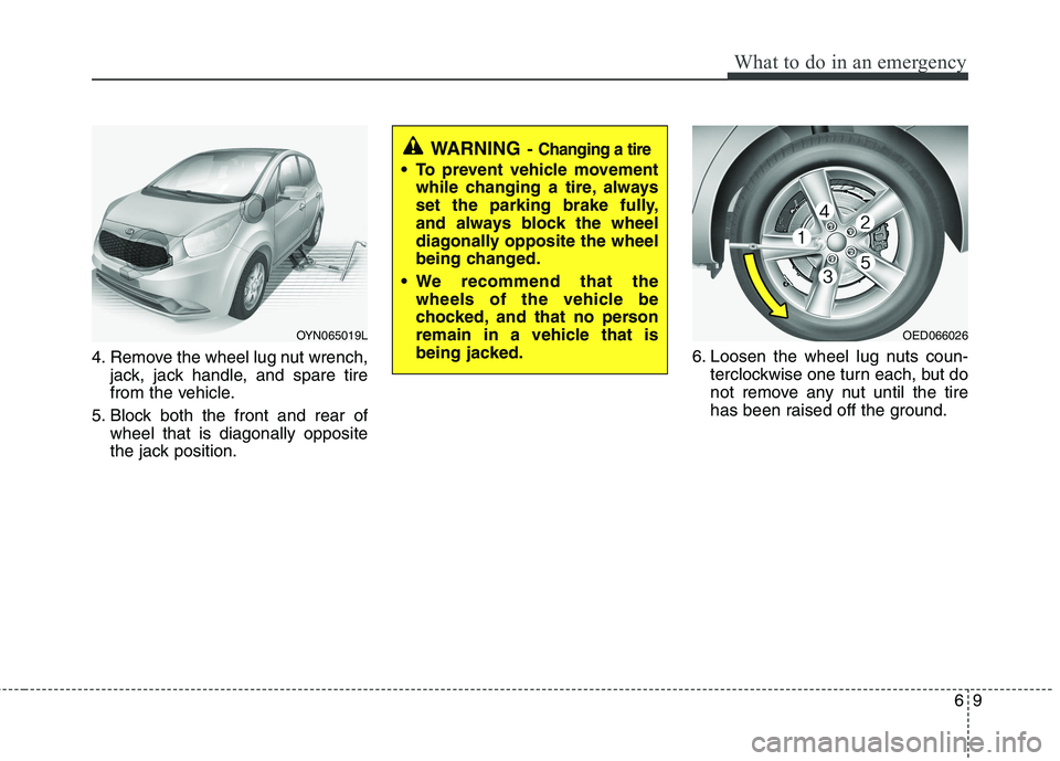 KIA VENGA 2015  Owners Manual 69
What to do in an emergency
4. Remove the wheel lug nut wrench,jack, jack handle, and spare tire 
from the vehicle.
5. Block both the front and rear of wheel that is diagonally opposite
the jack pos