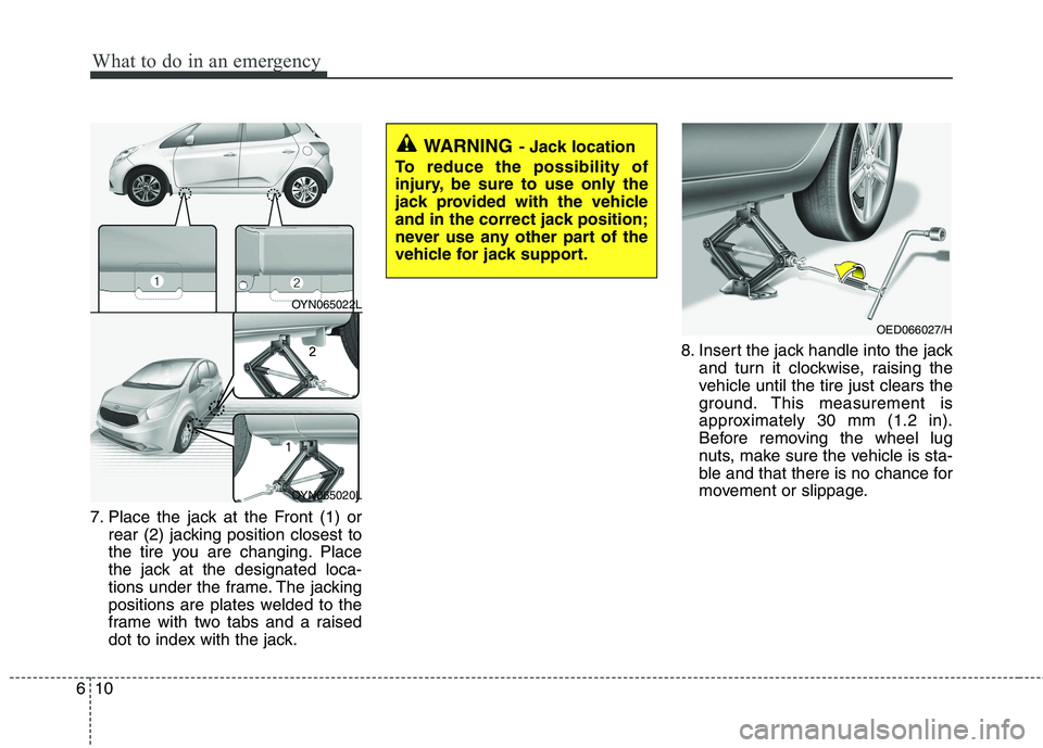 KIA VENGA 2015  Owners Manual What to do in an emergency
10
6
7. Place the jack at the Front (1) or
rear (2) jacking position closest to 
the tire you are changing. Place
the jack at the designated loca-
tions under the frame. The