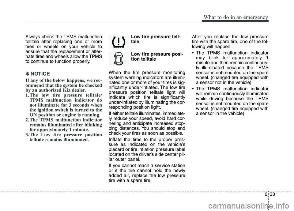 KIA VENGA 2015  Owners Manual 633
What to do in an emergency
Always check the TPMS malfunction telltale after replacing one or more
tires or wheels on your vehicle toensure that the replacement or alter-
nate tires and wheels allo