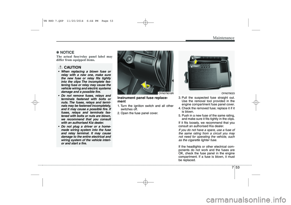 KIA VENGA 2015 Owners Manual 753
Maintenance
✽✽NOTICE
The actual fuse/relay panel label may
differ from equipped items.
Instrument panel fuse replace- ment
1. Turn the ignition switch and all other switches off.
2. Open the KIA VENGA 2015 Owners Manual 753
Maintenance
✽✽NOTICE
The actual fuse/relay panel label may
differ from equipped items.
Instrument panel fuse replace- ment
1. Turn the ignition switch and all other switches off.
2. Open the