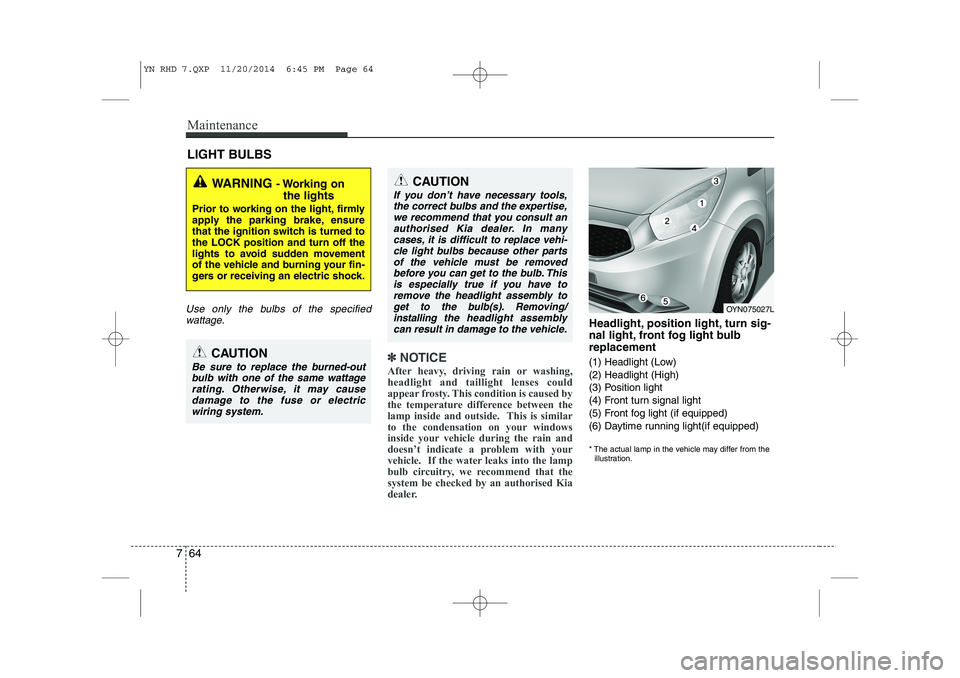 KIA VENGA 2015 Owners Manual Maintenance
64
7
LIGHT BULBS
Use only the bulbs of the specified
wattage.
✽✽ NOTICE
After heavy, driving rain or washing,
headlight and taillight lenses could
appear frosty. This condition is cau KIA VENGA 2015 Owners Manual Maintenance
64
7
LIGHT BULBS
Use only the bulbs of the specified
wattage.
✽✽ NOTICE
After heavy, driving rain or washing,
headlight and taillight lenses could
appear frosty. This condition is cau