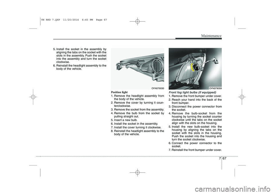 KIA VENGA 2015 Owners Manual 767
Maintenance
5. Install the socket in the assembly byaligning the tabs on the socket with the
slots in the assembly. Push the socket
into the assembly and turn the socket
clockwise.
6. Reinstall t KIA VENGA 2015 Owners Manual 767
Maintenance
5. Install the socket in the assembly byaligning the tabs on the socket with the
slots in the assembly. Push the socket
into the assembly and turn the socket
clockwise.
6. Reinstall t