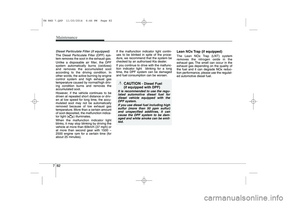 KIA VENGA 2015 Owners Manual Maintenance
82
7
Diesel Particulate Filter (if equipped)
The Diesel Particulate Filter (DPF) sys-
tem removes the soot in the exhaust gas.
Unlike a disposable air filter, the DPF
system automatical KIA VENGA 2015 Owners Manual Maintenance
82
7
Diesel Particulate Filter (if equipped)
The Diesel Particulate Filter (DPF) sys-
tem removes the soot in the exhaust gas.
Unlike a disposable air filter, the DPF
system automatical