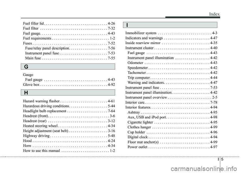 KIA VENGA 2015 Owners Manual I5
Index
Fuel filler lid . . . . . . . . . . . . . . . . . . . . . . . . . . . . . . . . . 4-26
Fuel filter . . . . . . . . . . . . . . . . . . . . . . . . . . . . . . . . . . . 7-32
Fuel gauge. . . KIA VENGA 2015 Owners Manual I5
Index
Fuel filler lid . . . . . . . . . . . . . . . . . . . . . . . . . . . . . . . . . 4-26
Fuel filter . . . . . . . . . . . . . . . . . . . . . . . . . . . . . . . . . . . 7-32
Fuel gauge. . .
