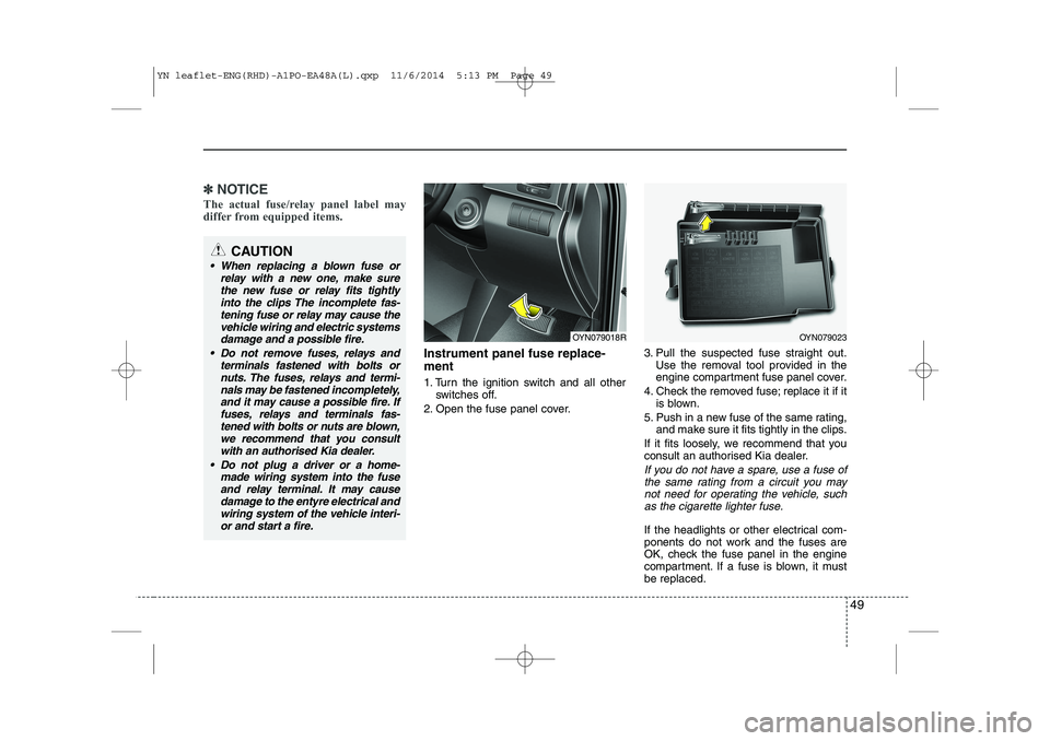 KIA VENGA 2015  Owners Manual 49
✽✽NOTICE
The actual fuse/relay panel label may 
differ from equipped items.
Instrument panel fuse replace- ment 
1. Turn the ignition switch and all other switches off.
2. Open the fuse panel c