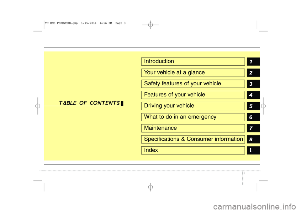 KIA VENGA 2015 Manual PDF ii
1 2 3 4 5 6 78IIntroduction
Your vehicle at a glance
Safety features of your vehicle
Features of your vehicle
Driving your vehicle
What to do in an emergency
Maintenance
Specifications & Consumer i KIA VENGA 2015 Manual PDF ii
1 2 3 4 5 6 78IIntroduction
Your vehicle at a glance
Safety features of your vehicle
Features of your vehicle
Driving your vehicle
What to do in an emergency
Maintenance
Specifications & Consumer i