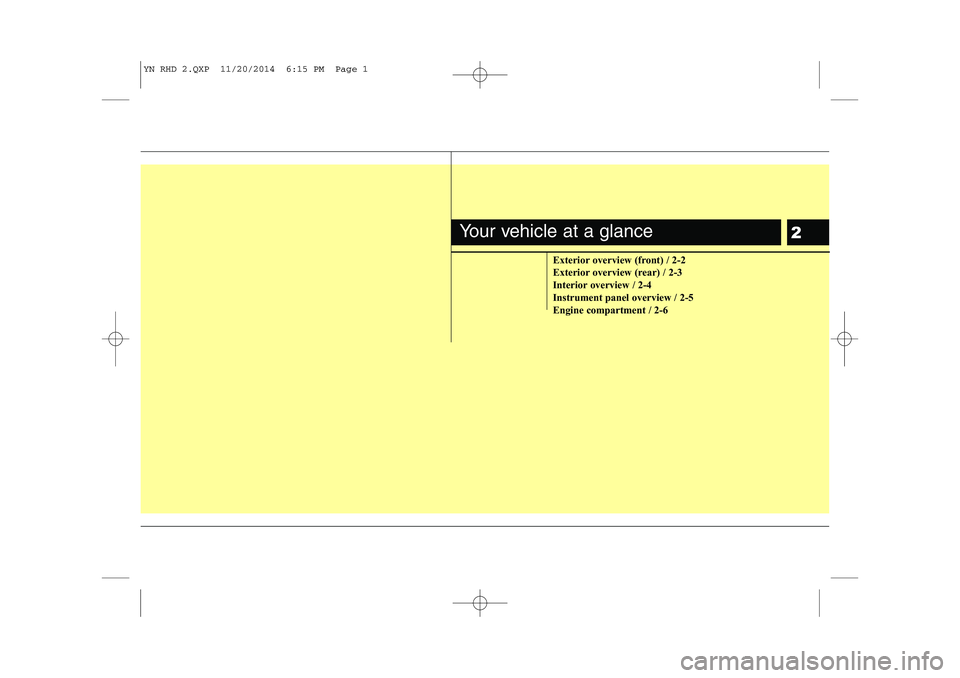 KIA VENGA 2015 Manual PDF 2
Exterior overview (front) / 2-2
Exterior overview (rear) / 2-3
Interior overview / 2-4
Instrument panel overview / 2-5
Engine compartment / 2-6
Your vehicle at a glance
YN RHD 2.QXP 11/20/2014 6: KIA VENGA 2015 Manual PDF 2
Exterior overview (front) / 2-2
Exterior overview (rear) / 2-3
Interior overview / 2-4
Instrument panel overview / 2-5
Engine compartment / 2-6
Your vehicle at a glance
YN RHD 2.QXP 11/20/2014 6: