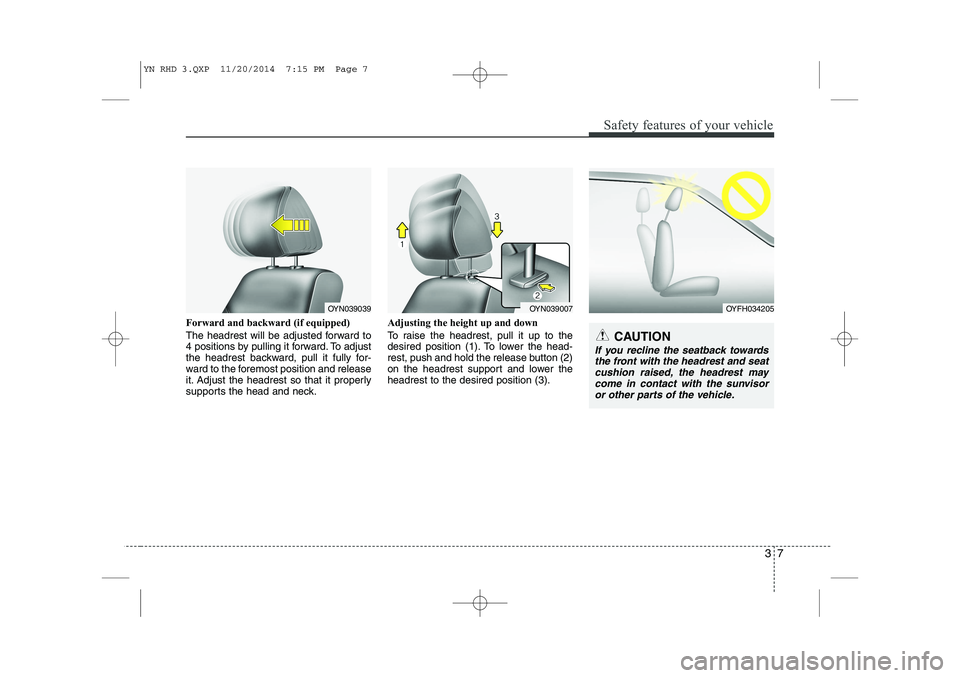 KIA VENGA 2015 Manual Online 37
Safety features of your vehicle
Forward and backward (if equipped)
The headrest will be adjusted forward to
4 positions by pulling it forward. To adjust
the headrest backward, pull it fully for-
KIA VENGA 2015 Manual Online 37
Safety features of your vehicle
Forward and backward (if equipped)
The headrest will be adjusted forward to
4 positions by pulling it forward. To adjust
the headrest backward, pull it fully for-