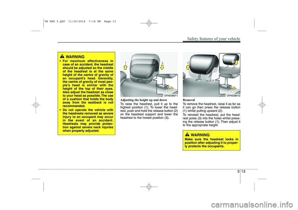 KIA VENGA 2015  Owners Manual 313
Safety features of your vehicle
Adjusting the height up and down 
To raise the headrest, pull it up to the 
highest position (1). To lower the head-
rest, push and hold the release button (2)
on t