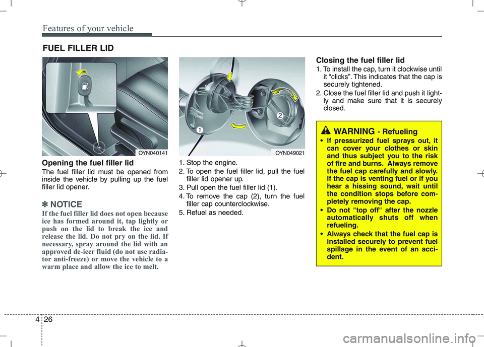 KIA VENGA 2011 Owners Manual Features of your vehicle
26
4
Opening the fuel filler lid
The fuel filler lid must be opened from
inside the vehicle by pulling up the fuel
filler lid opener.
✽✽
NOTICE
If the fuel filler lid do KIA VENGA 2011 Owners Manual Features of your vehicle
26
4
Opening the fuel filler lid
The fuel filler lid must be opened from
inside the vehicle by pulling up the fuel
filler lid opener.
✽✽
NOTICE
If the fuel filler lid do