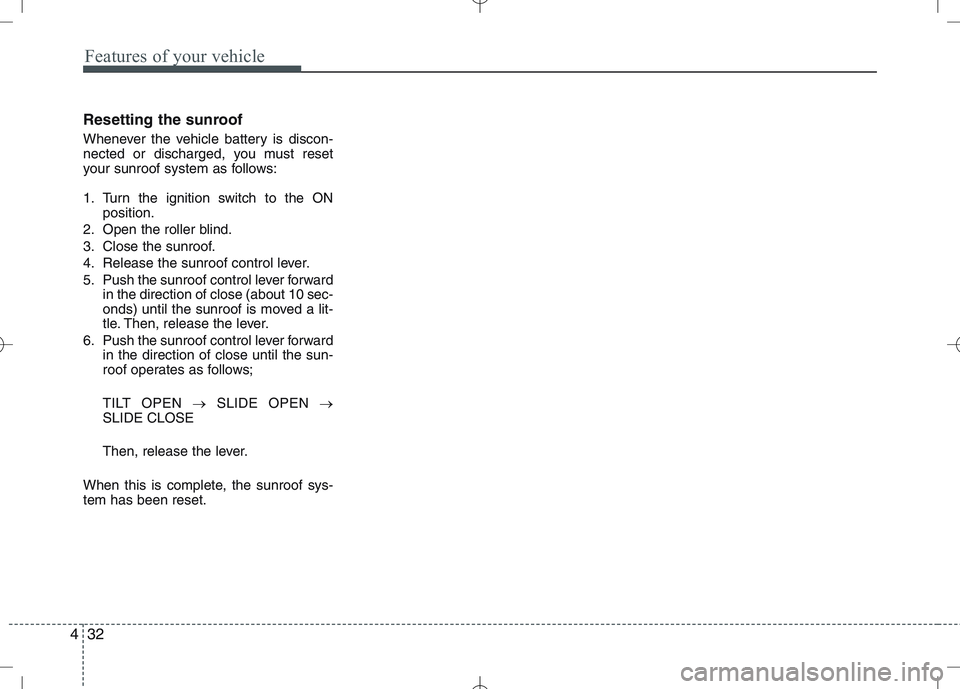 KIA VENGA 2011 Owners Manual Features of your vehicle
32
4
Resetting the sunroof
Whenever the vehicle battery is discon-
nected or discharged, you must reset
your sunroof system as follows:
1. Turn the ignition switch to the O KIA VENGA 2011 Owners Manual Features of your vehicle
32
4
Resetting the sunroof
Whenever the vehicle battery is discon-
nected or discharged, you must reset
your sunroof system as follows:
1. Turn the ignition switch to the O