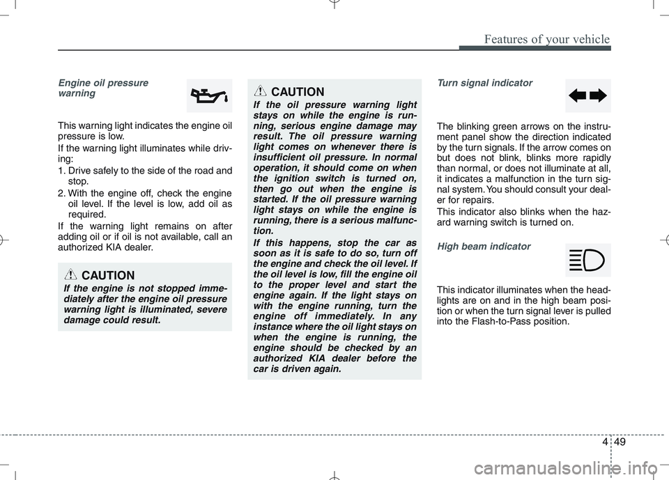 KIA VENGA 2011  Owners Manual 449
Features of your vehicle
Engine oil pressure warning  
This warning light indicates the engine oil 
pressure is low. 
If the warning light illuminates while driv- ing: 
1. Drive safely to the side