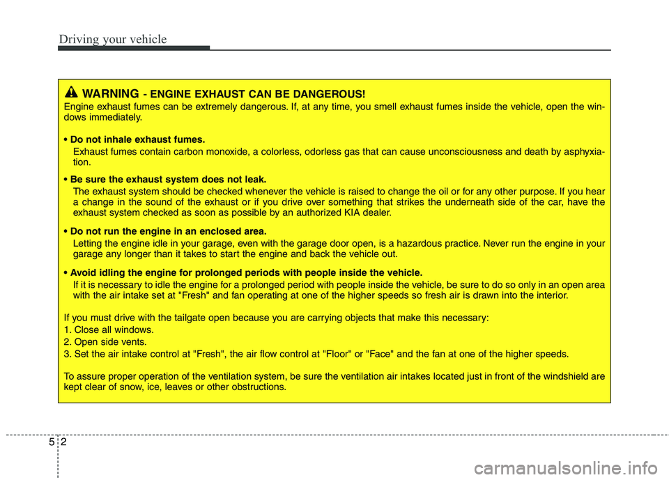KIA VENGA 2011  Owners Manual Driving your vehicle
2
5
WARNING - ENGINE EXHAUST CAN BE DANGEROUS!
Engine exhaust fumes can be extremely dangerous. If, at any time, you smell exhaust fumes inside the vehicle, open the win- 
dows im
