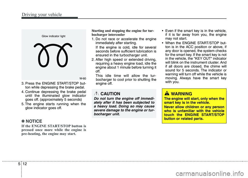 KIA VENGA 2011  Owners Manual Driving your vehicle
12
5
3. Press the ENGINE START/STOP but-
ton while depressing the brake pedal.
4. Continue depressing the brake pedal until the illuminated glow indicator 
goes off. (approximatel