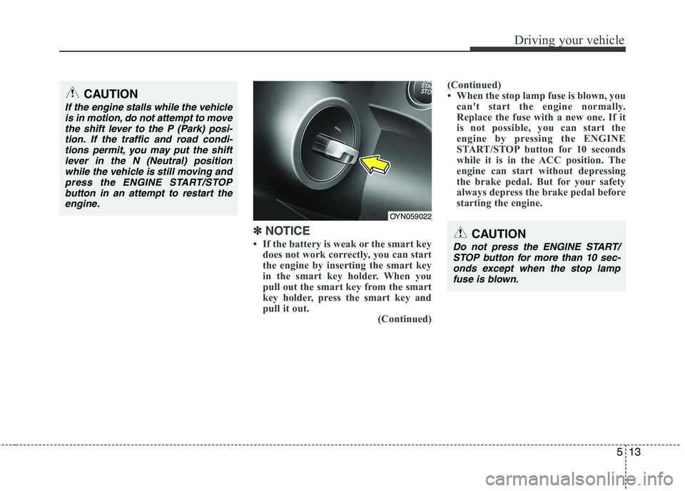 KIA VENGA 2011  Owners Manual 513
Driving your vehicle
✽✽  
NOTICE
 If the battery is weak or the smart key does not work correctly, you can start 
the engine by inserting the smart key
in the smart key holder. When you
pull 