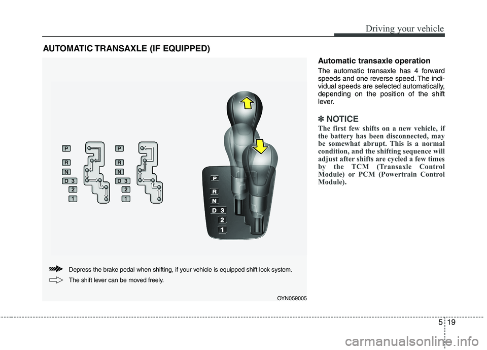 KIA VENGA 2011  Owners Manual 519
Driving your vehicle
Automatic transaxle operation 
The automatic transaxle has 4 forward 
speeds and one reverse speed. The indi-
vidual speeds are selected automatically,depending on the positio