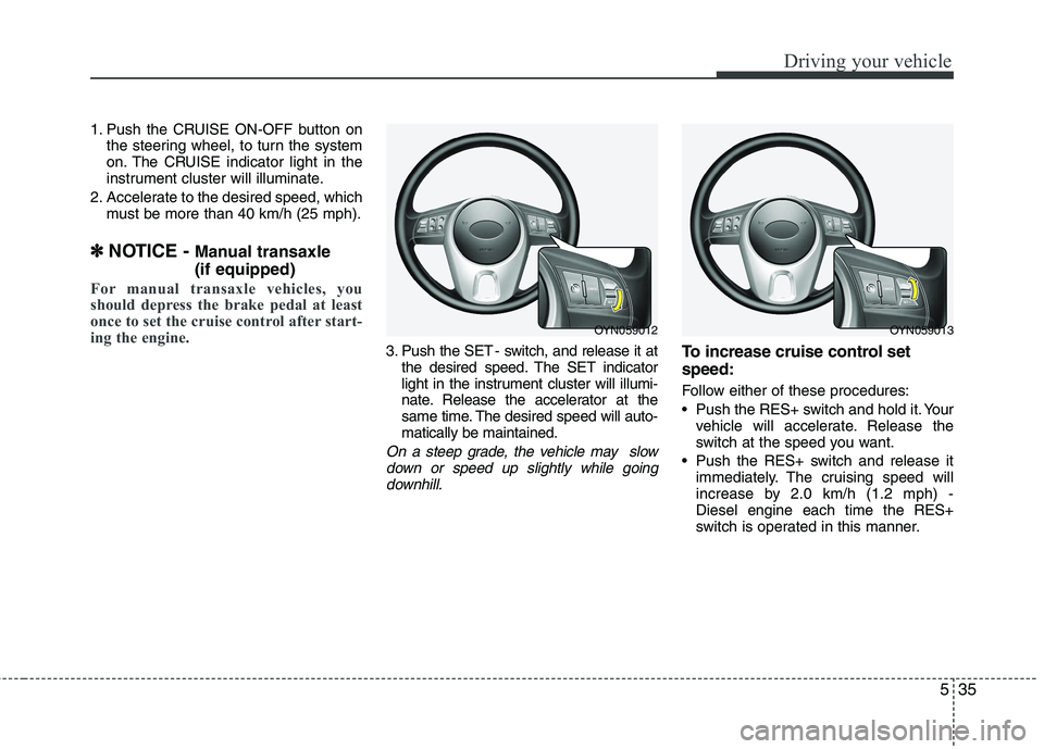 KIA VENGA 2011 Owners Manual 535
Driving your vehicle
1. Push the CRUISE ON-OFF button onthe steering wheel, to turn the system
on. The CRUISE indicator light in the
instrument cluster will illuminate.
2. Accelerate to the desir KIA VENGA 2011 Owners Manual 535
Driving your vehicle
1. Push the CRUISE ON-OFF button onthe steering wheel, to turn the system
on. The CRUISE indicator light in the
instrument cluster will illuminate.
2. Accelerate to the desir