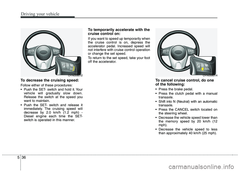KIA VENGA 2011 Owners Manual Driving your vehicle
36
5
To decrease the cruising speed:
Follow either of these procedures:
Push the SET- switch and hold it. Your
vehicle will gradually slow down.
Release the switch at the spee KIA VENGA 2011 Owners Manual Driving your vehicle
36
5
To decrease the cruising speed:
Follow either of these procedures:
Push the SET- switch and hold it. Your
vehicle will gradually slow down.
Release the switch at the spee