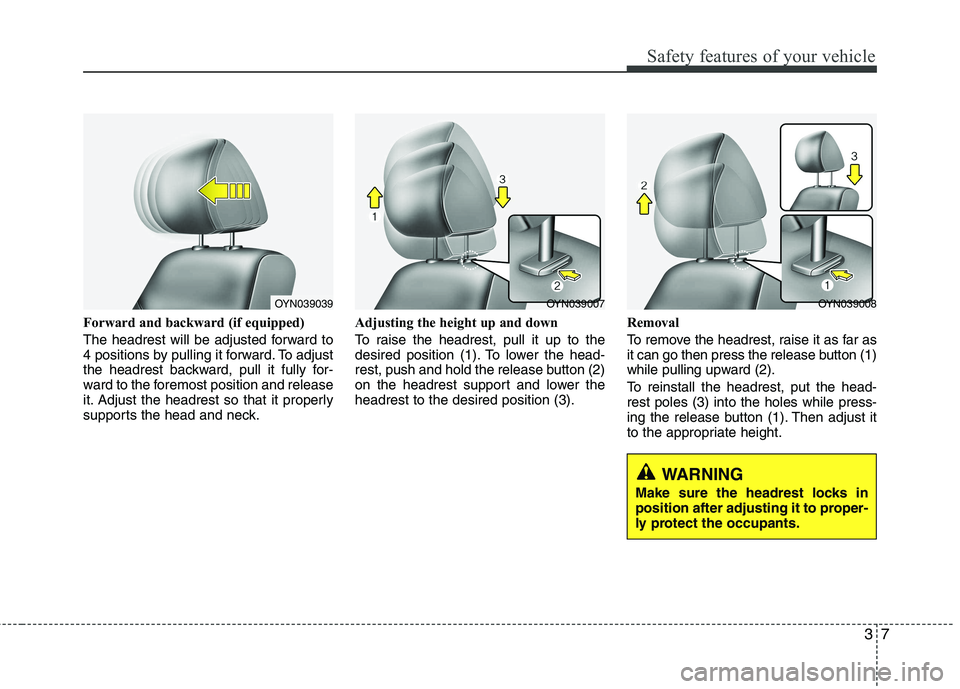 KIA VENGA 2011 Owners Manual 37
Safety features of your vehicle
Forward and backward (if equipped) 
The headrest will be adjusted forward to 
4 positions by pulling it forward. To adjust
the headrest backward, pull it fully for-
