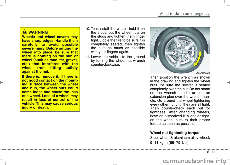 KIA VENGA 2011 Owners Manual 611
What to do in an emergency
10. To reinstall the wheel, hold it onthe studs, put the wheel nuts on the studs and tighten them finger
tight. Jiggle the tire to be sure it iscompletely seated, then t KIA VENGA 2011 Owners Manual 611
What to do in an emergency
10. To reinstall the wheel, hold it onthe studs, put the wheel nuts on the studs and tighten them finger
tight. Jiggle the tire to be sure it iscompletely seated, then t