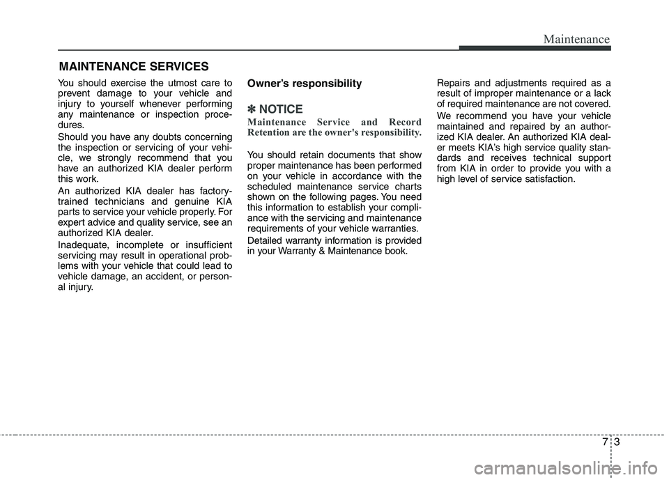 KIA VENGA 2011 Owners Manual 73
Maintenance
MAINTENANCE SERVICES
You should exercise the utmost care to
prevent damage to your vehicle and
injury to yourself whenever performing
any maintenance or inspection proce-
dures.
Shoul KIA VENGA 2011 Owners Manual 73
Maintenance
MAINTENANCE SERVICES
You should exercise the utmost care to
prevent damage to your vehicle and
injury to yourself whenever performing
any maintenance or inspection proce-
dures.
Shoul