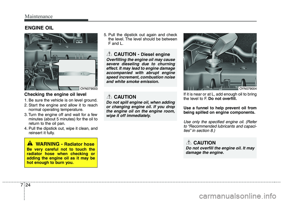 KIA VENGA 2011 Owners Manual Maintenance
24
7
ENGINE OIL
Checking the engine oil level
1. Be sure the vehicle is on level ground.
2. Start the engine and allow it to reach normal operating temperature.
3. Turn the engine off KIA VENGA 2011 Owners Manual Maintenance
24
7
ENGINE OIL
Checking the engine oil level
1. Be sure the vehicle is on level ground.
2. Start the engine and allow it to reach normal operating temperature.
3. Turn the engine off