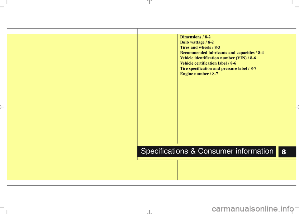 KIA VENGA 2011 Owners Manual 8
Dimensions / 8-2
Bulb wattage / 8-2
Tires and wheels / 8-3
Recommended lubricants and capacities / 8-4
Vehicle identification number (VIN) / 8-6
Vehicle certification label / 8-6
Tire specification KIA VENGA 2011 Owners Manual 8
Dimensions / 8-2
Bulb wattage / 8-2
Tires and wheels / 8-3
Recommended lubricants and capacities / 8-4
Vehicle identification number (VIN) / 8-6
Vehicle certification label / 8-6
Tire specification