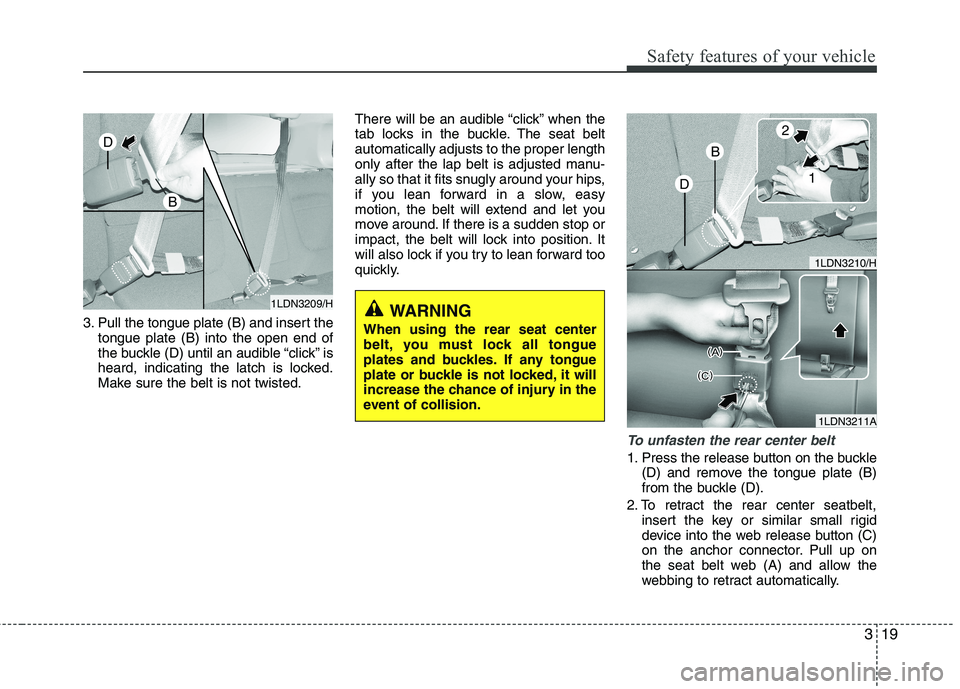 KIA VENGA 2011 Owners Guide 319
Safety features of your vehicle
3. Pull the tongue plate (B) and insert thetongue plate (B) into the open end of
the buckle (D) until an audible “click” is
heard, indicating the latch is lock KIA VENGA 2011 Owners Guide 319
Safety features of your vehicle
3. Pull the tongue plate (B) and insert thetongue plate (B) into the open end of
the buckle (D) until an audible “click” is
heard, indicating the latch is lock
