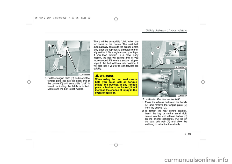 KIA VENGA 2011 Owners Manual 319
Safety features of your vehicle
3. Pull the tongue plate (B) and insert thetongue plate (B) into the open end of
the buckle (D) until an audible “click” is
heard, indicating the latch is lock KIA VENGA 2011 Owners Manual 319
Safety features of your vehicle
3. Pull the tongue plate (B) and insert thetongue plate (B) into the open end of
the buckle (D) until an audible “click” is
heard, indicating the latch is lock