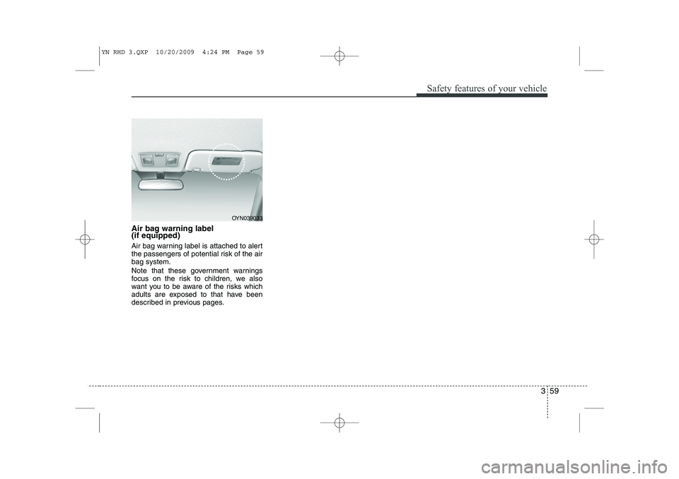 KIA VENGA 2011 Owners Manual 359
Safety features of your vehicle
Air bag warning label (if equipped)
Air bag warning label is attached to alert
the passengers of potential risk of the airbag system.
Note that these government KIA VENGA 2011 Owners Manual 359
Safety features of your vehicle
Air bag warning label (if equipped)
Air bag warning label is attached to alert
the passengers of potential risk of the airbag system.
Note that these government