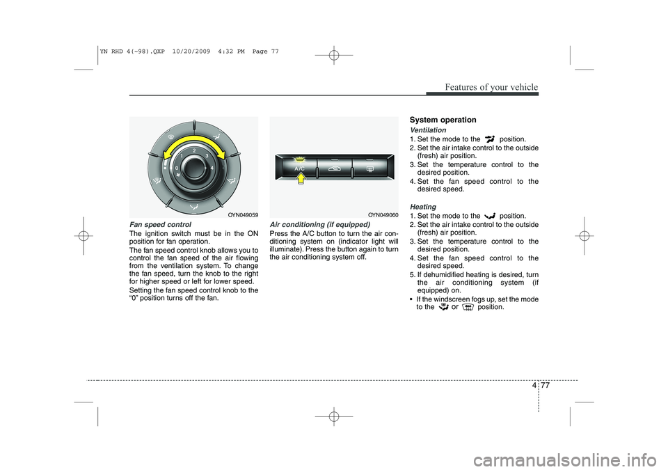 KIA VENGA 2011  Owners Manual 477
Features of your vehicle
Fan speed control
The ignition switch must be in the ON 
position for fan operation. 
The fan speed control knob allows you to 
control the fan speed of the air flowing
fr